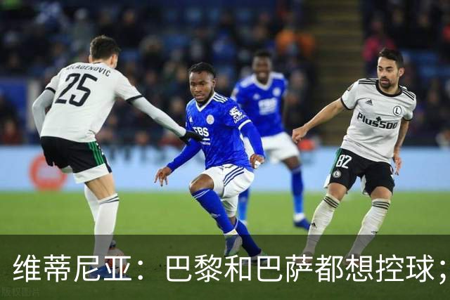 维蒂尼亚：巴黎和巴萨都想控球；期待比赛让所有人大饱眼福