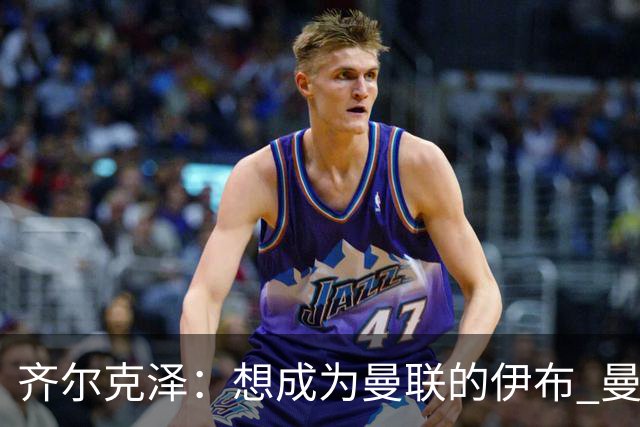 齐尔克泽：想成为曼联的伊布 曼联比拜仁更大